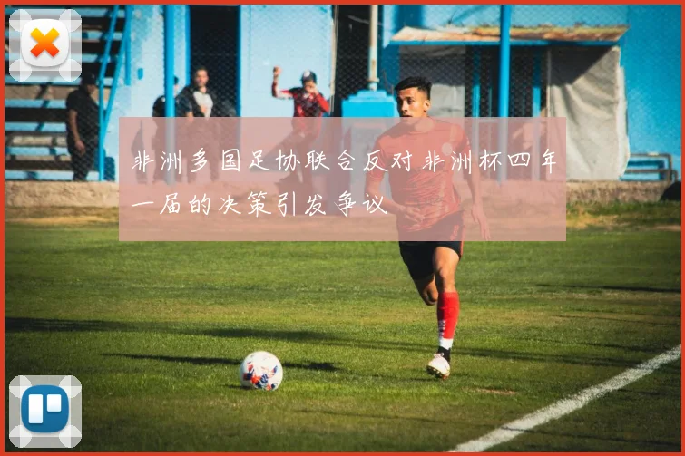 非洲多国足协联合反对非洲杯四年一届的决策引发争议