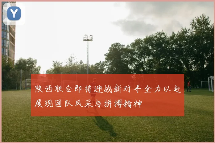 陕西联合即将迎战新对手全力以赴展现团队风采与拼搏精神