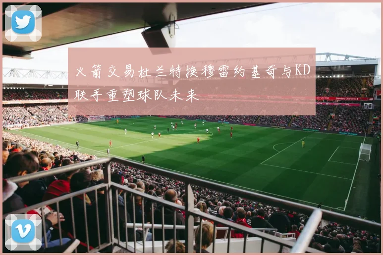 火箭交易杜兰特换穆雷约基奇与KD联手重塑球队未来
