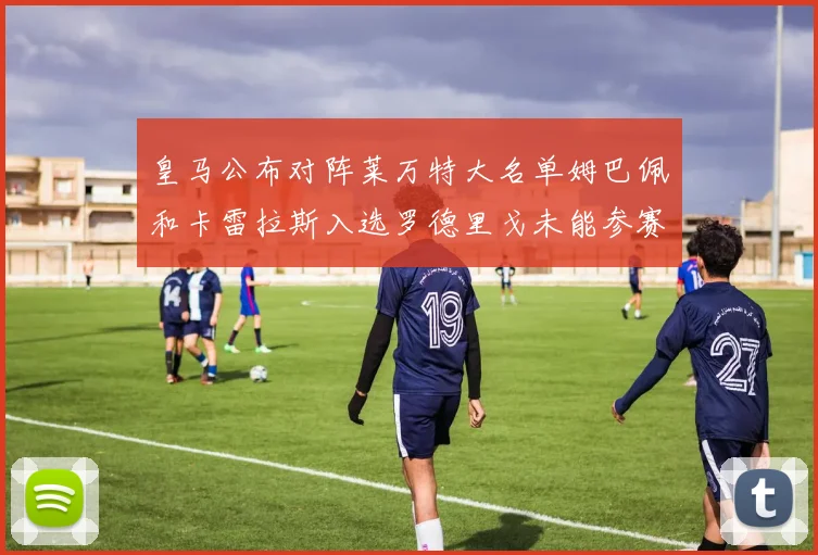皇马公布对阵莱万特大名单姆巴佩和卡雷拉斯入选罗德里戈未能参赛