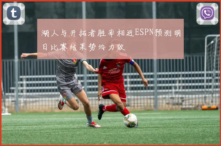 湖人与开拓者胜率相近ESPN预测明日比赛结果势均力敌