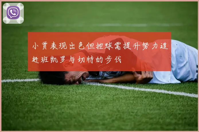 小贾表现出色但控球需提升努力追赶班凯罗与切特的步伐