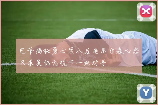 巴爷揭秘勇士黑八后老尼尔森心态只求复仇无视下一轮对手
