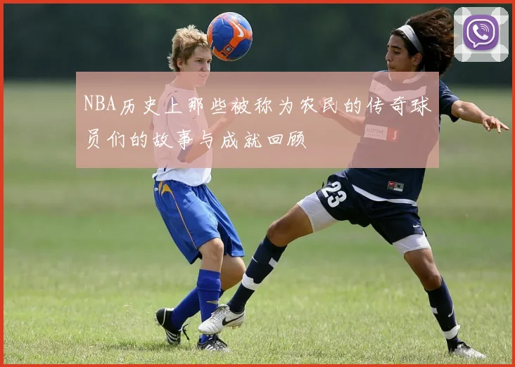 NBA历史上那些被称为农民的传奇球员们的故事与成就回顾