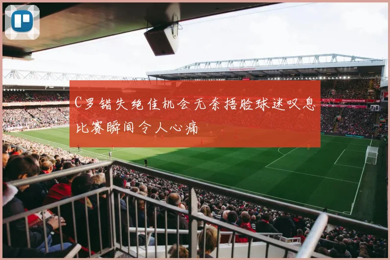 C罗错失绝佳机会无奈捂脸球迷叹息比赛瞬间令人心痛