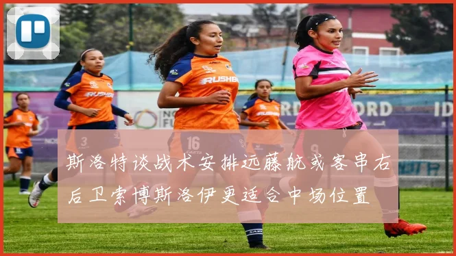 斯洛特谈战术安排远藤航或客串右后卫索博斯洛伊更适合中场位置