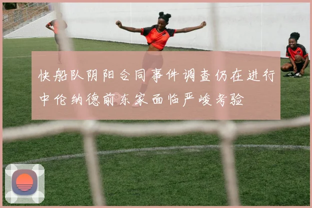 快船队阴阳合同事件调查仍在进行中伦纳德前东家面临严峻考验