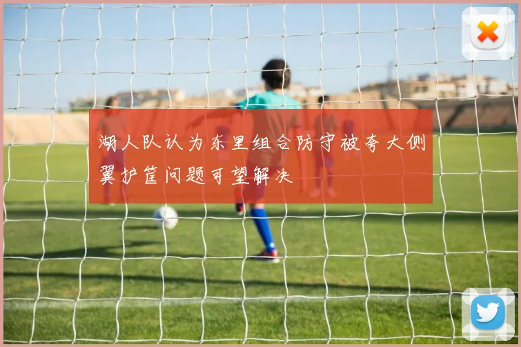 湖人队认为东里组合防守被夸大侧翼护筐问题可望解决
