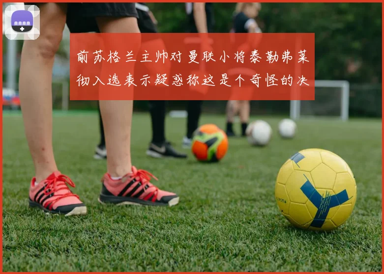 前苏格兰主帅对曼联小将泰勒弗莱彻入选表示疑惑称这是个奇怪的决定