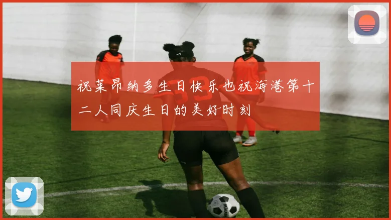 祝莱昂纳多生日快乐也祝海港第十二人同庆生日的美好时刻