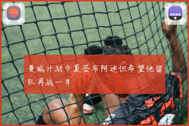 曼城计划今夏签布阿迪但希望他留队再战一年