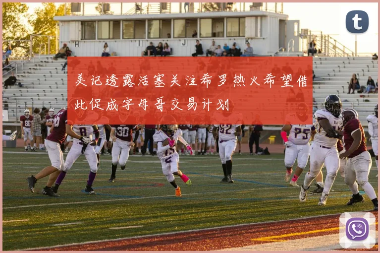 美记透露活塞关注希罗热火希望借此促成字母哥交易计划