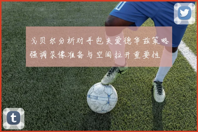 戈贝尔分析对手包夹爱德华兹策略强调录像准备与空间拉开重要性