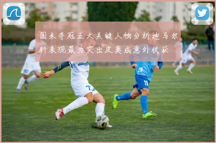 国米夺冠五大关键人物分析迪马尔科表现最为突出皮奥成意外收获