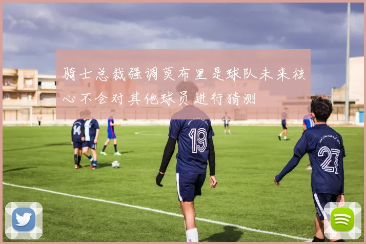 骑士总裁强调莫布里是球队未来核心不会对其他球员进行猜测