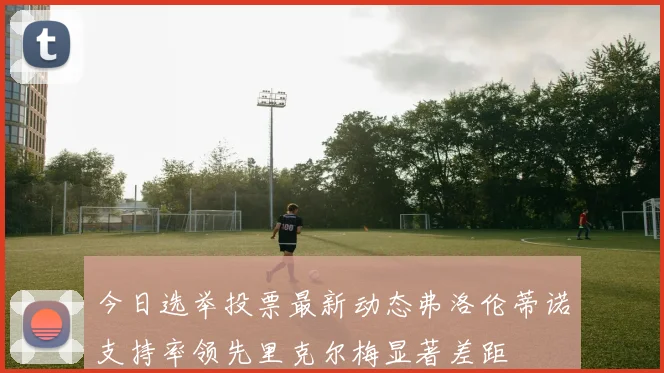 今日选举投票最新动态弗洛伦蒂诺支持率领先里克尔梅显著差距