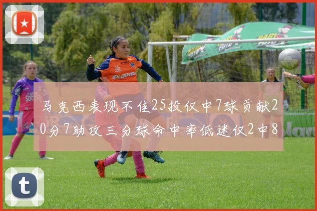 马克西表现不佳25投仅中7球贡献20分7助攻三分球命中率低迷仅2中8