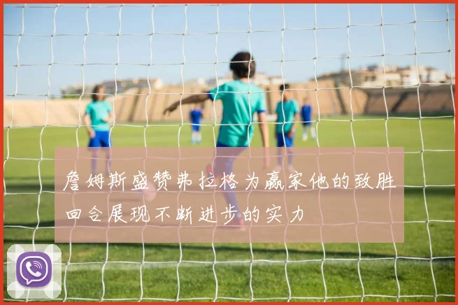 詹姆斯盛赞弗拉格为赢家他的致胜回合展现不断进步的实力