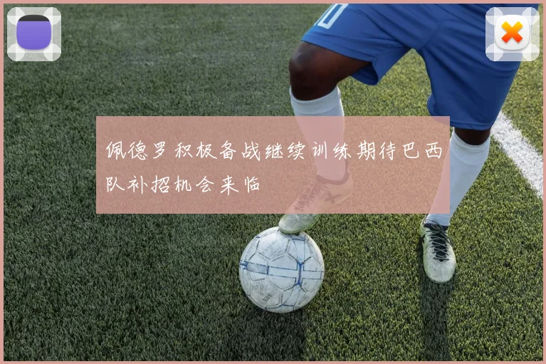 佩德罗积极备战继续训练期待巴西队补招机会来临