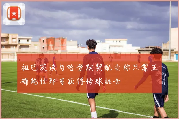 祖巴茨谈与哈登默契配合称只需正确跑位即可获得传球机会