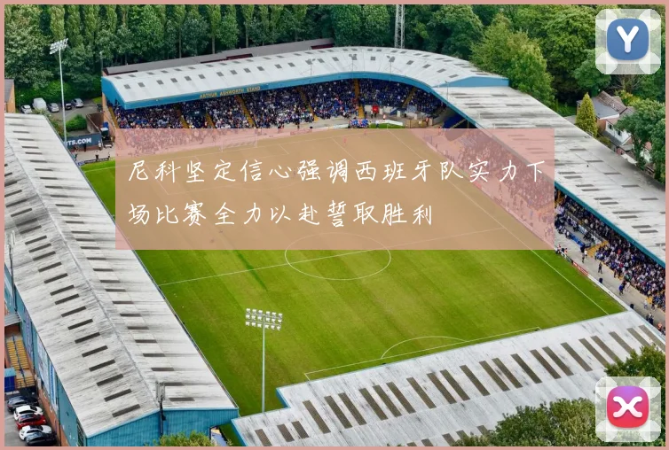 尼科坚定信心强调西班牙队实力下场比赛全力以赴誓取胜利