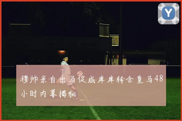 穆帅亲自出马促成库库转会皇马48小时内幕揭秘