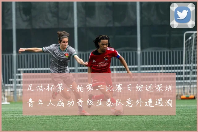 足协杯第三轮第二比赛日综述深圳青年人成功晋级亚泰队意外遭遇淘汰