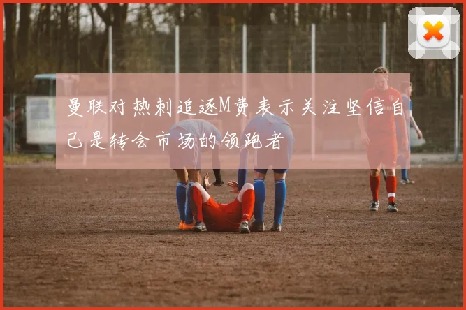 曼联对热刺追逐M费表示关注坚信自己是转会市场的领跑者