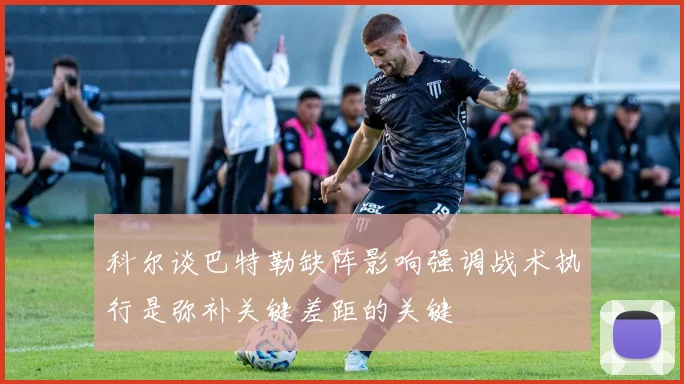 科尔谈巴特勒缺阵影响强调战术执行是弥补关键差距的关键