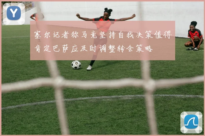 塞尔记者称马竞坚持自我决策值得肯定巴萨应及时调整转会策略