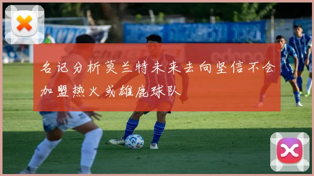 名记分析莫兰特未来去向坚信不会加盟热火或雄鹿球队