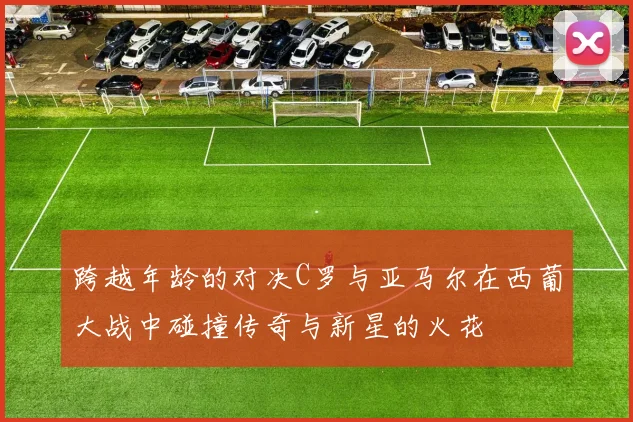 跨越年龄的对决C罗与亚马尔在西葡大战中碰撞传奇与新星的火花