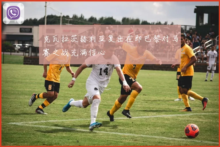克瓦拉茨赫利亚复出在即巴黎对马赛之战充满信心