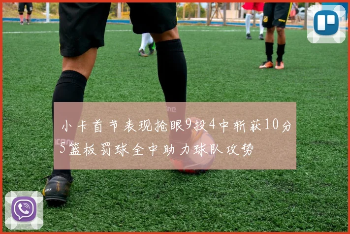 小卡首节表现抢眼9投4中斩获10分5篮板罚球全中助力球队攻势