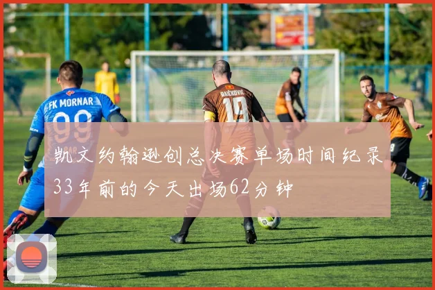 凯文约翰逊创总决赛单场时间纪录33年前的今天出场62分钟