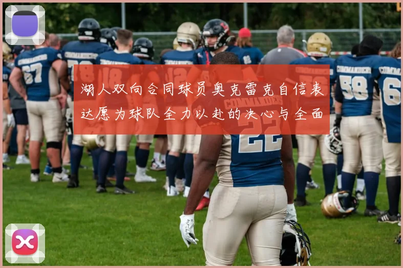 湖人双向合同球员奥克雷克自信表达愿为球队全力以赴的决心与全面能力
