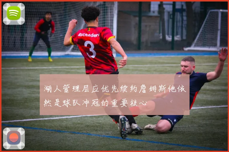 湖人管理层应优先续约詹姆斯他依然是球队冲冠的重要核心