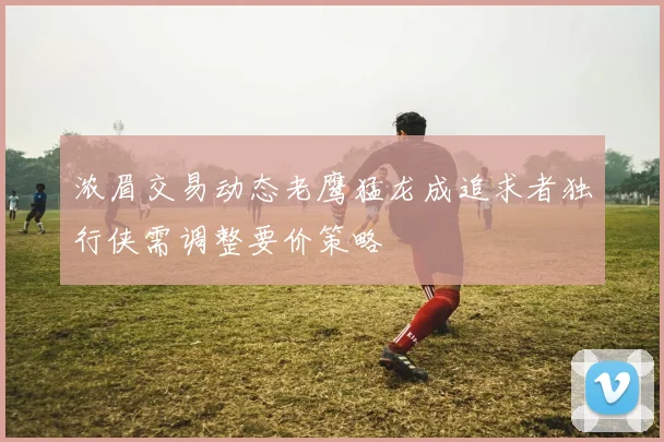浓眉交易动态老鹰猛龙成追求者独行侠需调整要价策略